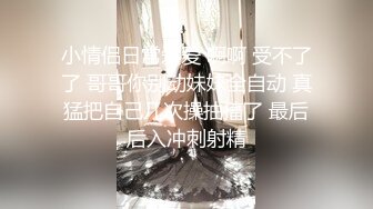 小情侣日常爱爱 啊啊 受不了了 哥哥你别动妹妹全自动 真猛把自己几次操抽搐了 最后后入冲刺射精