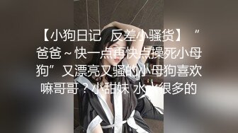 【小狗日记✿反差小骚货】“爸爸～快一点再快点操死小母狗”又漂亮又骚的小母狗喜欢嘛哥哥？小甜妹 水水很多的