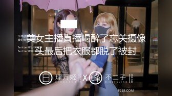 美女主播直播喝醉了忘关摄像头最后把衣服都脱了被封