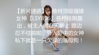 【新片速遞】 ⚡推特顶级骚婊女神『LSY856』各种极限露出，被主人绑在天桥上 路边忍不住啪啪，外人眼中的女神私下就是一只欠操的骚母狗！