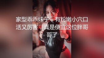 家型乖乖妹子，有粉嫩小穴口活又厉害，真是便宜这位胖哥哥了