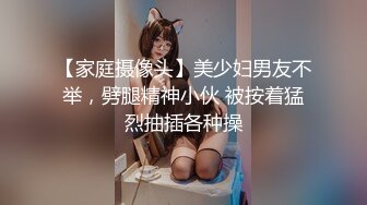 【家庭摄像头】美少妇男友不举，劈腿精神小伙 被按着猛烈抽插各种操