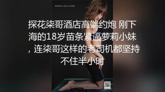 探花柒哥酒店高端约炮 刚下海的18岁苗条紧逼萝莉小妹，连柒哥这样的老司机都坚持不住半小时