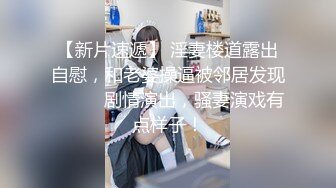 【新片速遞】 淫妻楼道露出自慰，和老婆操逼被邻居发现❤️❤️剧情演出，骚妻演戏有点样子！