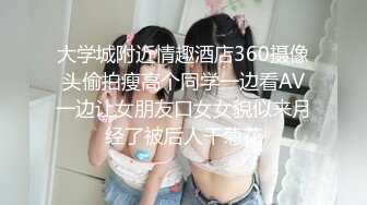 大学城附近情趣酒店360摄像头偷拍瘦高个同学一边看AV一边让女朋友口女女貌似来月经了被后人干菊花