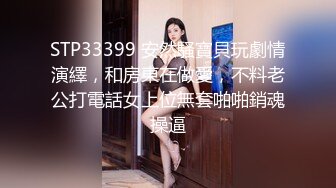 STP33399 安然騷寶貝玩劇情演繹，和房東在做愛，不料老公打電話女上位無套啪啪銷魂操逼