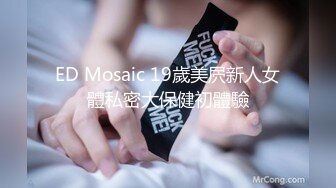 ED Mosaic 19歲美屄新人女體私密大保健初體驗