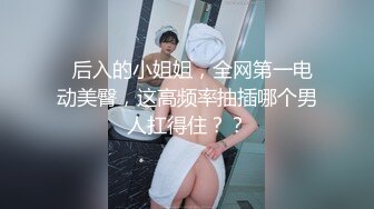   后入的小姐姐，全网第一电动美臀，这高频率抽插哪个男人扛得住？？