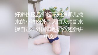 好家伙极品御姐不知道哪儿找来的小鲜肉外国人白人帅哥来操自己，外国帅哥居然还会讲中文