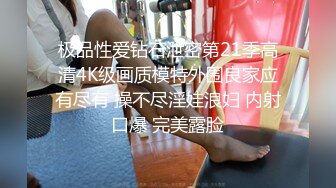 极品性爱钻石泄密第21季高清4K级画质模特外围良家应有尽有 操不尽淫娃浪妇 内射口爆 完美露脸