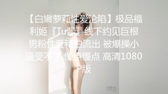 【白嫩萝莉性爱沦陷】极品福利姬『Tu酱』线下约见巨根男粉性爱私拍流出 被爆操小逼受不了 慢点慢点 高清1080P版