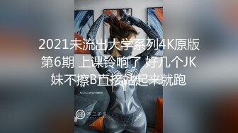 2021未流出大学系列4K原版第6期 上课铃响了 好几个JK妹不擦B直接站起来就跑