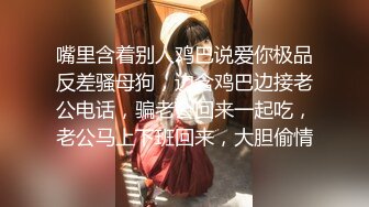 嘴里含着别人鸡巴说爱你极品反差骚母狗，边含鸡巴边接老公电话，骗老公回来一起吃，老公马上下班回来，大胆偷情