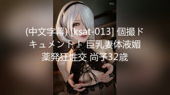 (中文字幕) [ksat-013] 個撮ドキュメント！ 巨乳妻体液媚薬発狂性交 尚子32歳