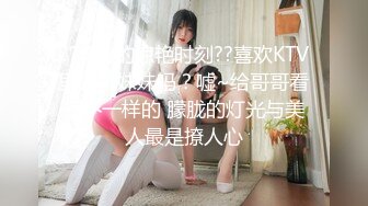 ??KTV的惊艳时刻??喜欢KTV里的小妹妹吗？嘘~给哥哥看点不一样的 朦胧的灯光与美人最是撩人心