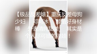 【极品反差婊】重庆反差母狗少妇❤️邓阿冰❤️颜值好身材棒❤️外表清纯甜美❤️其实是个人尽可插的淫娃！