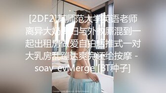 [2DF2]某师范大学英语老师离异大奶少妇与外教厮混到一起出租房做爱自拍后推式一对大乳房乱蹦达爽完还给按摩 - soav_evMerge [BT种子]