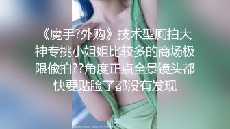 《魔手?外购》技术型厕拍大神专挑小姐姐比较多的商场极限偸拍??角度正点全景镜头都快要贴脸了都没有发现