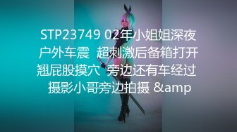 STP23749 02年小姐姐深夜户外车震  超刺激后备箱打开翘屁股摸穴  旁边还有车经过  摄影小哥旁边拍摄 &amp