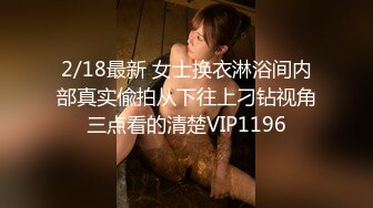 2/18最新 女士换衣淋浴间内部真实偸拍从下往上刁钻视角三点看的清楚VIP1196