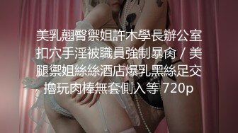 美乳翹臀禦姐許木學長辦公室扣穴手淫被職員強制暴肏／美腿禦姐絲絲酒店爆乳黑絲足交擼玩肉棒無套側入等 720p