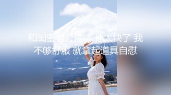 和闺蜜老公偷情 他太快了 我不够舒服 就拿起道具自慰