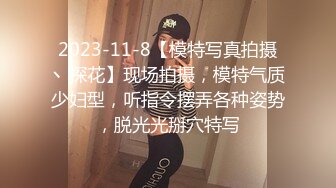 2023-11-8【模特写真拍摄丶探花】现场拍摄，模特气质少妇型，听指令摆弄各种姿势，脱光光掰穴特写