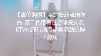 【高价购得】某站最新流出作品_富二代带着性感漂亮女友KTV包厢玩嗨后趁着酒劲玩群P游戏