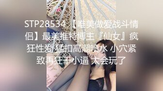 STP28534 【唯美做爱战斗情侣】最美推特博主『仙女』疯狂性爱 猛扣高潮喷水 小穴紧致再狂干小逼 太会玩了