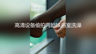 高清设备偷拍两姐妹浴室洗澡