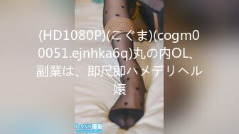 (HD1080P)(こぐま)(cogm00051.ejnhka6q)丸の内OL、副業は、即尺即ハメデリヘル嬢