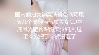 大神偷拍美女裙底风光SR级！漂亮清纯小姐姐选衣服内裤都湿了黄色连衣短裙美女约会蓝色内内湿透了