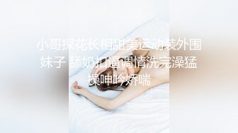 小哥探花长相甜美运动装外围妹子 舔奶扣逼调情洗完澡猛操呻吟娇喘