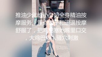 推油少年给小少妇全身精油按摩服务，重点奶子和逼逼按摩舒服了，把鸡巴塞她嘴里口交，大鸡巴插入骚穴刺激