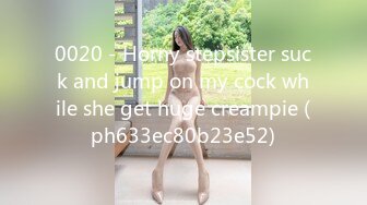 0020 - Horny stepsister suck and jump on my cock while she get huge creampie (ph633ec80b23e52)