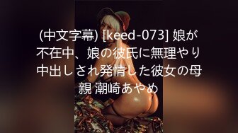 (中文字幕) [keed-073] 娘が不在中、娘の彼氏に無理やり中出しされ発情した彼女の母親 潮崎あやめ