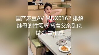 国产麻豆AV MDX0162 排解继母的性需求 背着父亲乱伦做爱.雪千夏