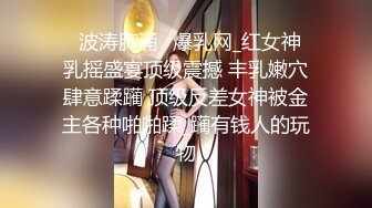 ✨波涛胸涌✨爆乳网_红女神 乳摇盛宴顶级震撼 丰乳嫩穴肆意蹂躏 顶级反差女神被金主各种啪啪蹂_躏有钱人的玩物