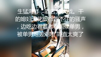 生猛海鲜，酒店3P大战。干的媳妇天花板都盖不住的骚声，边吃边看着老婆伺候单男，被单男炮轰潮喷 简直太爽了！