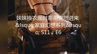 妹妹换衣服时哥哥突然进来 &lsquo;家庭幻想系列&rsquo; S11：E6