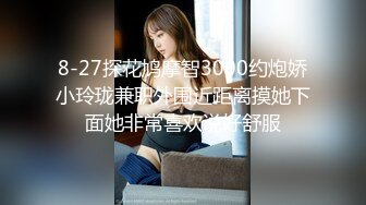 8-27探花鸠摩智3000约炮娇小玲珑兼职外围近距离摸她下面她非常喜欢说好舒服