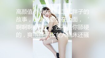 高颜值小美女和富二代胖子的故事，小小娇躯坐在上面，‘啊啊啊好硬’，还不是你舔硬的，爽得胖子比女人叫床还骚！