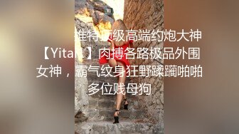 ⚫️⚫️推特顶级高端约炮大神【Yitai1】肉搏各路极品外围女神，霸气纹身狂野蹂躏啪啪多位贱母狗