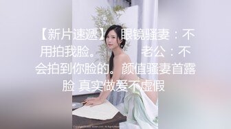 【新片速遞】   眼镜骚妻：不用拍我脸。❤️❤️ 老公：不会拍到你脸的。颜值骚妻首露脸 真实做爱不虚假 