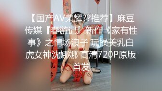 【国产AV荣耀??推荐】麻豆传媒『春游记』新作《家有性事》之情场浪子 玩操美乳白虎女神沈娜娜 高清720P原版首发