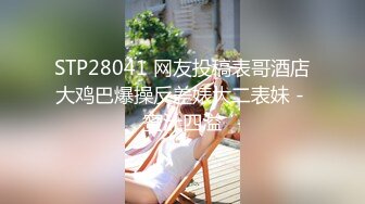 STP28041 网友投稿表哥酒店大鸡巴爆操反差婊大二表妹 - 蜜汁四溢