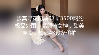  步宾寻花门票97，3500网约极品外围，高颜值女神，甜美温柔，超清4K设备偷拍