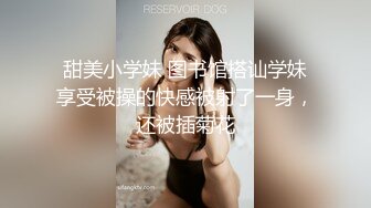  甜美小学妹 图书馆搭讪学妹 享受被操的快感被射了一身，还被插菊花