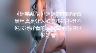 《姐弟乱伦》姐姐的美腿穿着黑丝真是让人欲罢不能不得不说长得好看的人就算是偷拍也很好看