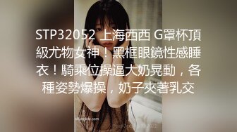 STP32052 上海西西 G罩杯頂級尤物女神！黑框眼鏡性感睡衣！騎乘位操逼大奶晃動，各種姿勢爆操，奶子夾著乳交